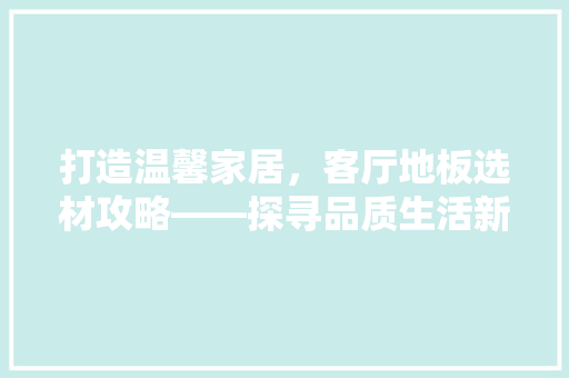 打造温馨家居，客厅地板选材攻略——探寻品质生活新选择