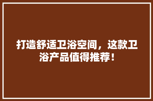 打造舒适卫浴空间，这款卫浴产品值得推荐！