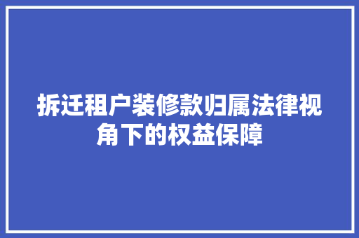 拆迁租户装修款归属法律视角下的权益保障  第1张
