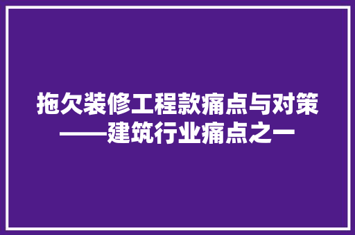 拖欠装修工程款痛点与对策——建筑行业痛点之一  第1张