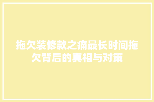 拖欠装修款之痛最长时间拖欠背后的真相与对策