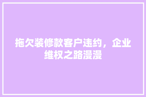 拖欠装修款客户违约，企业维权之路漫漫  第1张