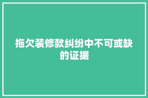 拖欠装修款纠纷中不可或缺的证据