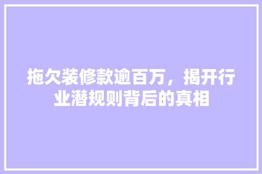 拖欠装修款逾百万，揭开行业潜规则背后的真相