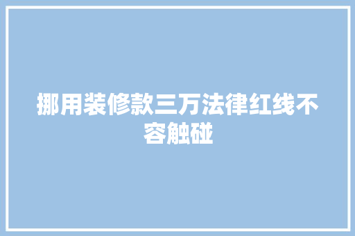 挪用装修款三万法律红线不容触碰  第1张