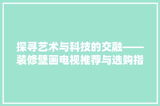 探寻艺术与科技的交融——装修壁画电视推荐与选购指南