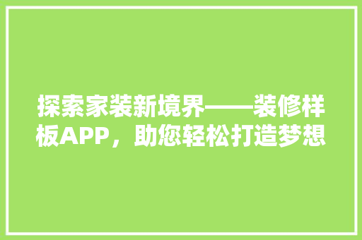 探索家装新境界——装修样板APP，助您轻松打造梦想家园