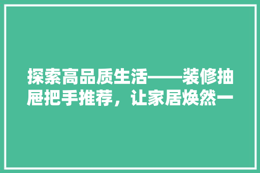 探索高品质生活——装修抽屉把手推荐，让家居焕然一新