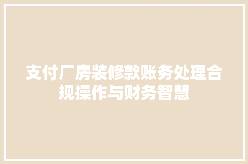 支付厂房装修款账务处理合规操作与财务智慧