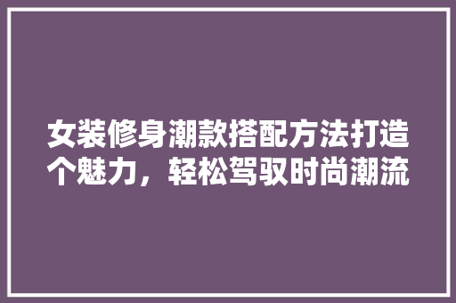 女装修身潮款搭配方法打造个魅力，轻松驾驭时尚潮流