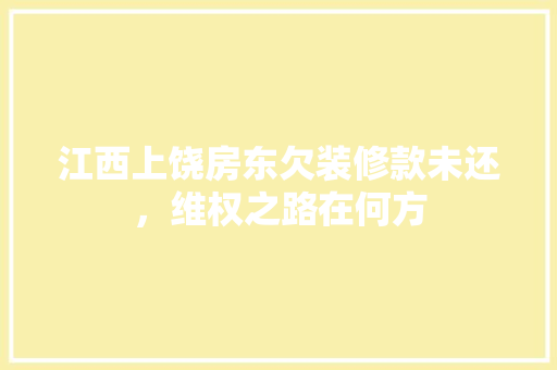 江西上饶房东欠装修款未还，维权之路在何方