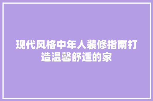 现代风格中年人装修指南打造温馨舒适的家