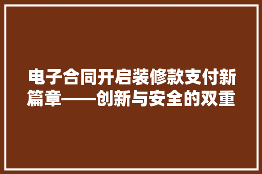 电子合同开启装修款支付新篇章——创新与安全的双重保障