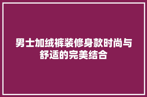 男士加绒裤装修身款时尚与舒适的完美结合