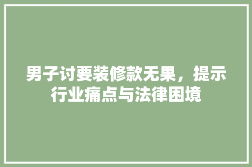 男子讨要装修款无果，提示行业痛点与法律困境