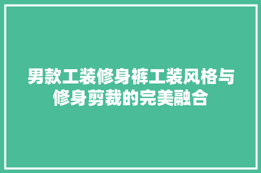男款工装修身裤工装风格与修身剪裁的完美融合