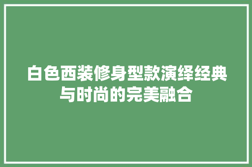白色西装修身型款演绎经典与时尚的完美融合  第1张