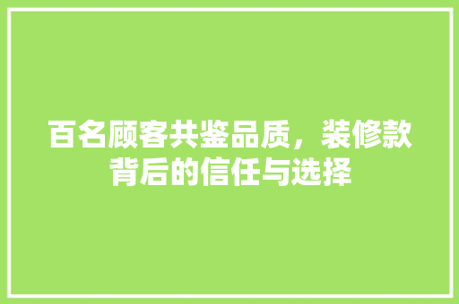 百名顾客共鉴品质，装修款背后的信任与选择  第1张