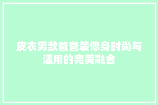 皮衣男款爸爸装修身时尚与适用的完美融合