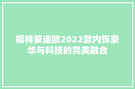 福特蒙迪欧2022款内饰豪华与科技的完美融合  第1张