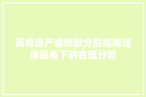 离婚房产装修款分割指南法律视角下的合理分配