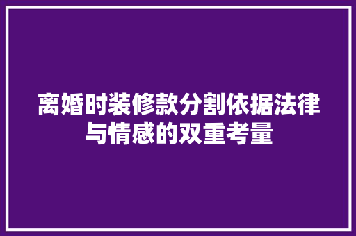 离婚时装修款分割依据法律与情感的双重考量
