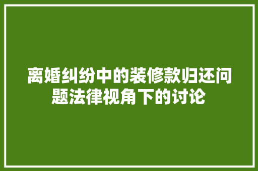 离婚纠纷中的装修款归还问题法律视角下的讨论