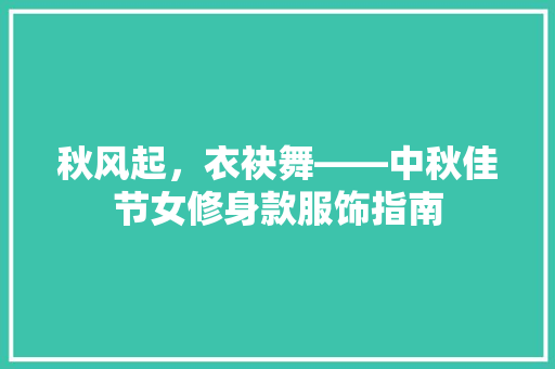 秋风起，衣袂舞——中秋佳节女修身款服饰指南  第1张