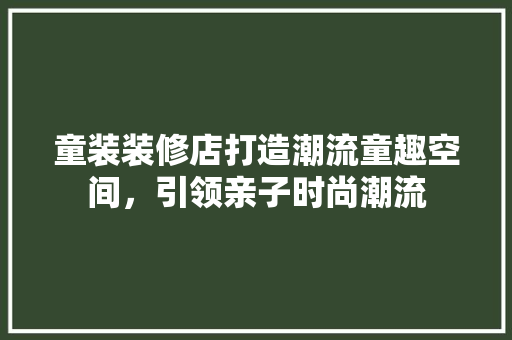 童装装修店打造潮流童趣空间，引领亲子时尚潮流