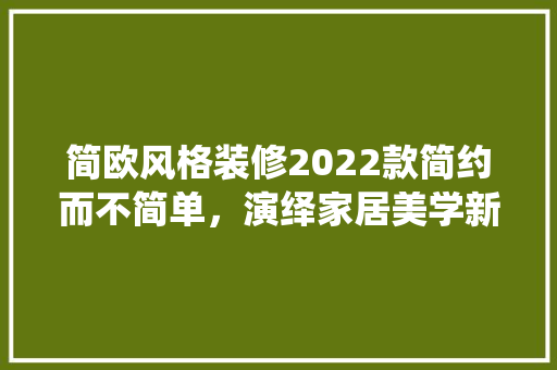 简欧风格装修2022款简约而不简单，演绎家居美学新篇章