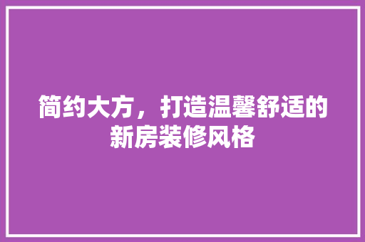 简约大方，打造温馨舒适的新房装修风格  第1张