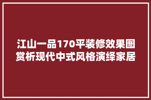 江山一品170平装修效果图赏析现代中式风格演绎家居美学