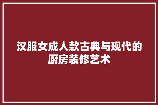 汉服女成人款古典与现代的厨房装修艺术  第1张