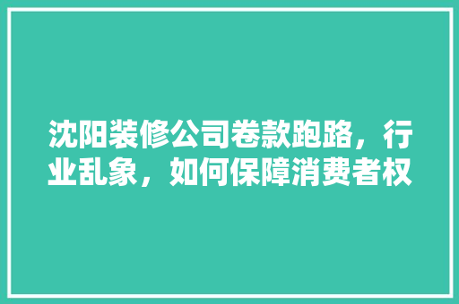 沈阳装修公司卷款跑路，行业乱象，如何保障消费者权益
