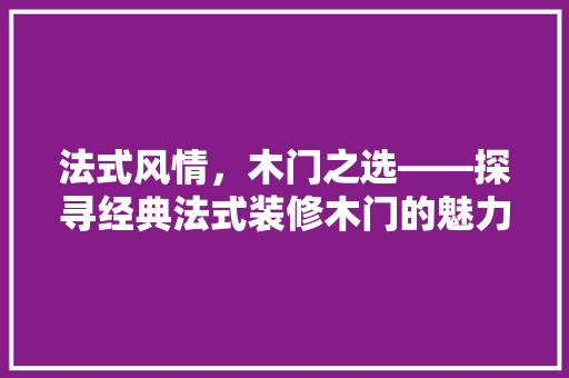 法式风情，木门之选——探寻经典法式装修木门的魅力