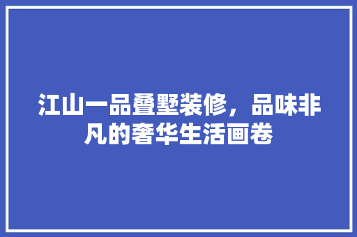 江山一品叠墅装修，品味非凡的奢华生活画卷