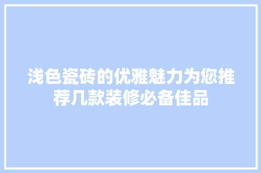 浅色瓷砖的优雅魅力为您推荐几款装修必备佳品