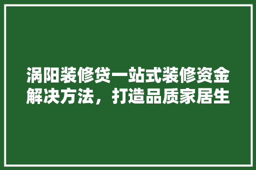 涡阳装修贷一站式装修资金解决方法，打造品质家居生活