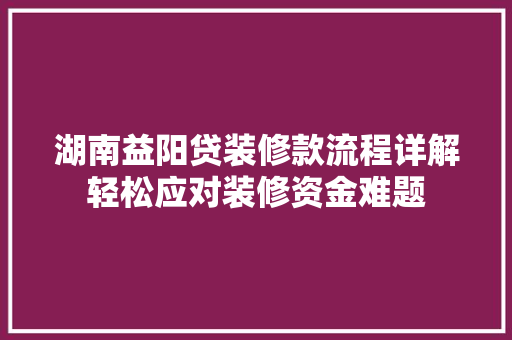 湖南益阳贷装修款流程详解轻松应对装修资金难题  第1张