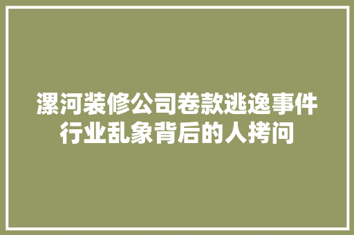 漯河装修公司卷款逃逸事件行业乱象背后的人拷问