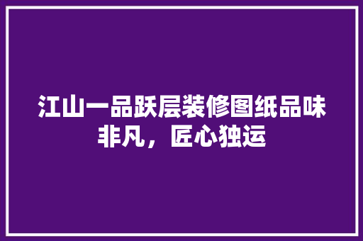 江山一品跃层装修图纸品味非凡，匠心独运