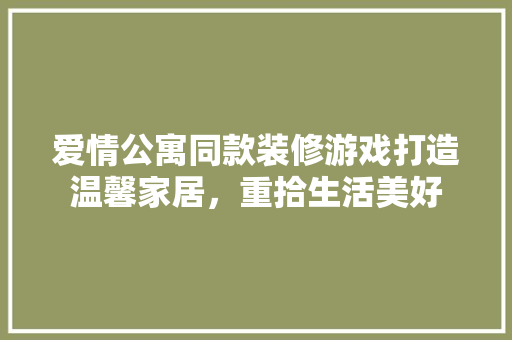 爱情公寓同款装修游戏打造温馨家居，重拾生活美好