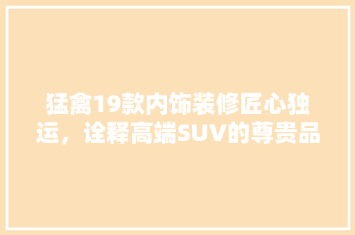 猛禽19款内饰装修匠心独运，诠释高端SUV的尊贵品质