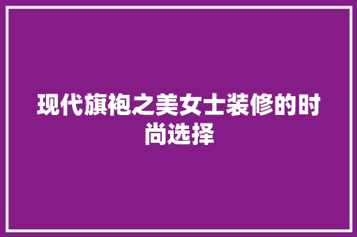 现代旗袍之美女士装修的时尚选择