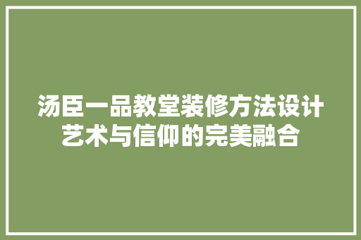 汤臣一品教堂装修方法设计艺术与信仰的完美融合