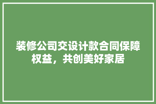 装修公司交设计款合同保障权益，共创美好家居