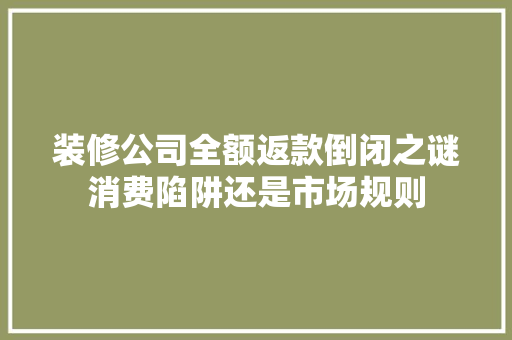 装修公司全额返款倒闭之谜消费陷阱还是市场规则