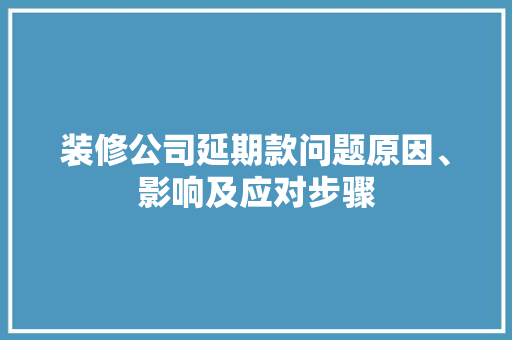 装修公司延期款问题原因、影响及应对步骤