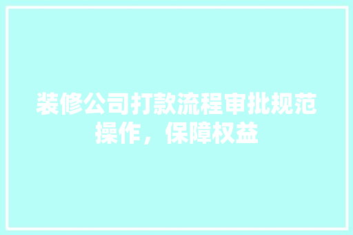 装修公司打款流程审批规范操作，保障权益