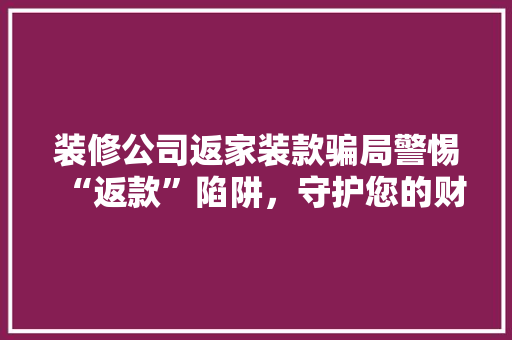 装修公司返家装款骗局警惕“返款”陷阱，守护您的财产安全